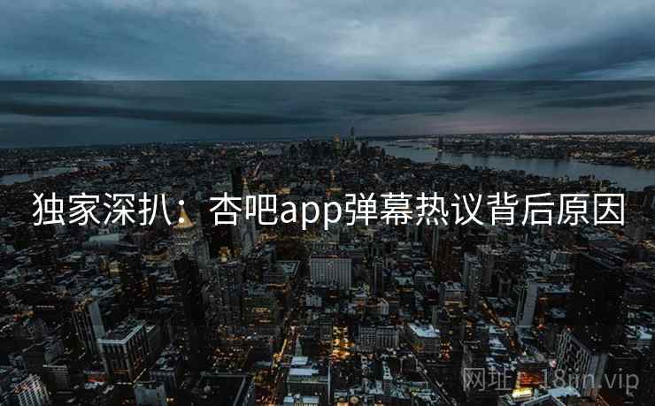 独家深扒：杏吧app弹幕热议背后原因