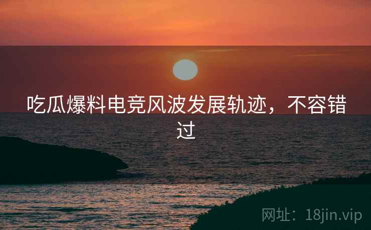 吃瓜爆料电竞风波发展轨迹，不容错过