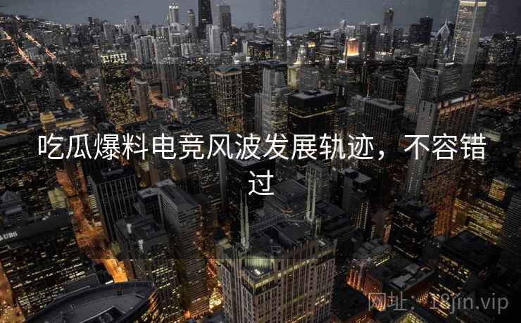 吃瓜爆料电竞风波发展轨迹，不容错过