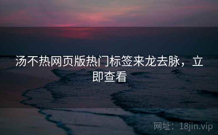 汤不热网页版热门标签来龙去脉，立即查看