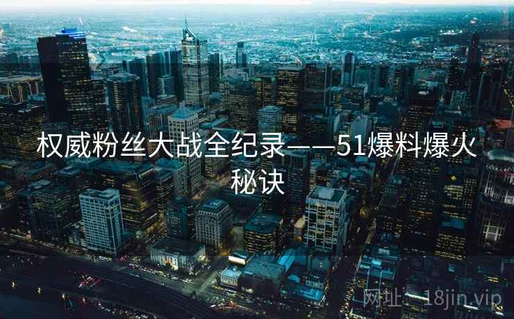 权威粉丝大战全纪录——51爆料爆火秘诀