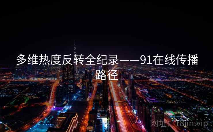 多维热度反转全纪录——91在线传播路径