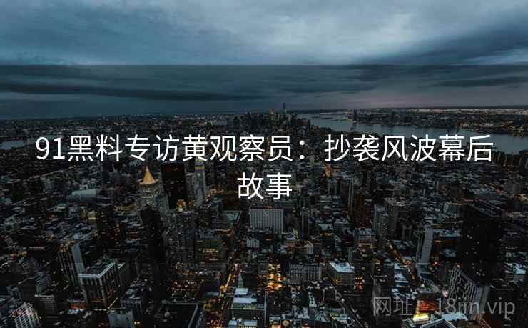 91黑料专访黄观察员：抄袭风波幕后故事