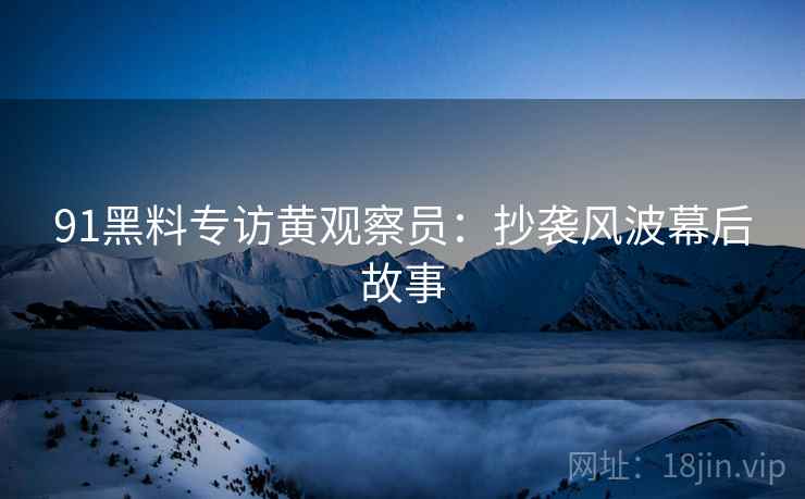 91黑料专访黄观察员：抄袭风波幕后故事