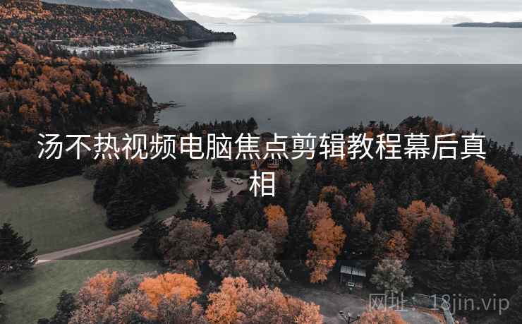 汤不热视频电脑焦点剪辑教程幕后真相