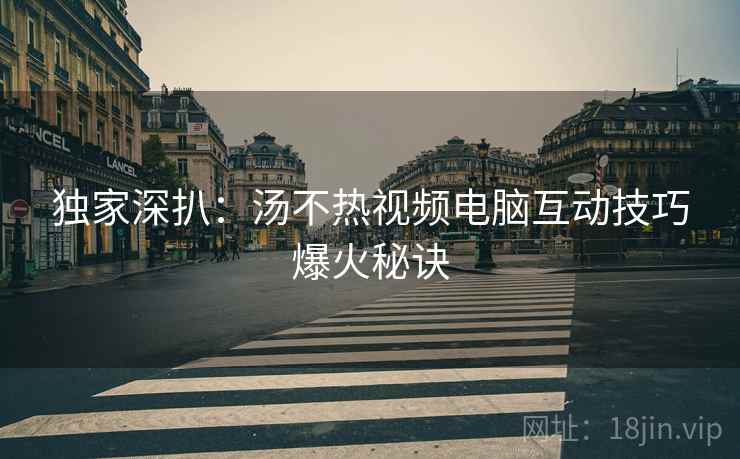 独家深扒：汤不热视频电脑互动技巧爆火秘诀