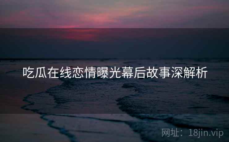 吃瓜在线恋情曝光幕后故事深解析