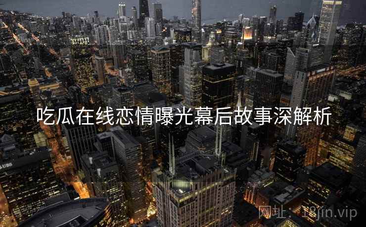 吃瓜在线恋情曝光幕后故事深解析