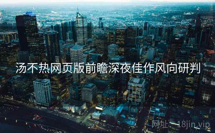 汤不热网页版前瞻深夜佳作风向研判