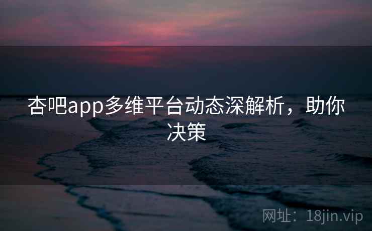 杏吧app多维平台动态深解析，助你决策