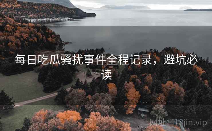 每日吃瓜骚扰事件全程记录，避坑必读