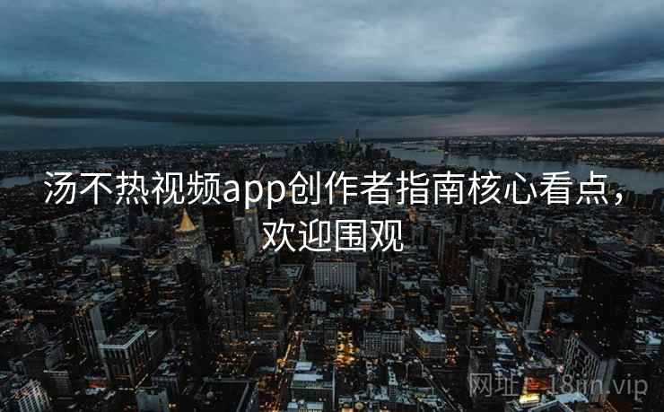 汤不热视频app创作者指南核心看点，欢迎围观