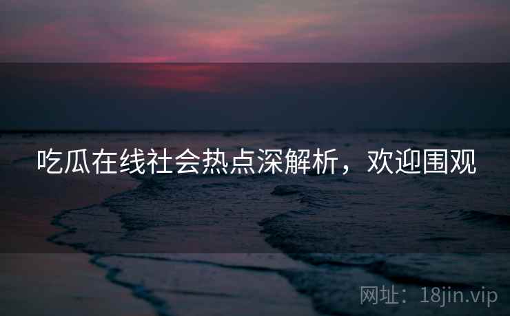 吃瓜在线社会热点深解析，欢迎围观