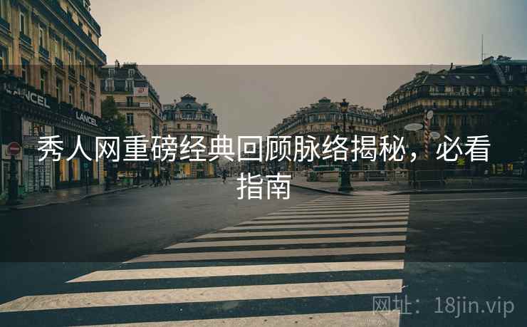 秀人网重磅经典回顾脉络揭秘，必看指南