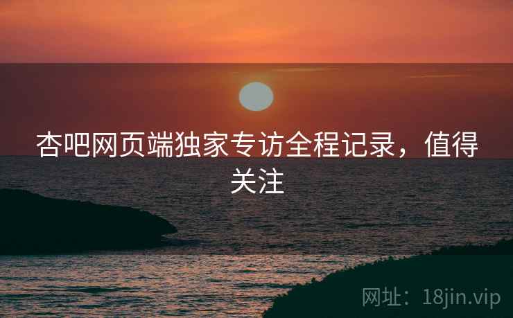 杏吧网页端独家专访全程记录，值得关注