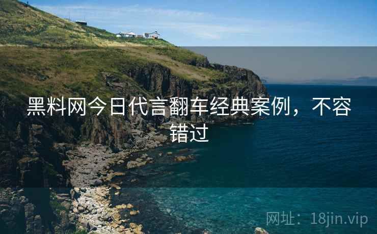 黑料网今日代言翻车经典案例，不容错过