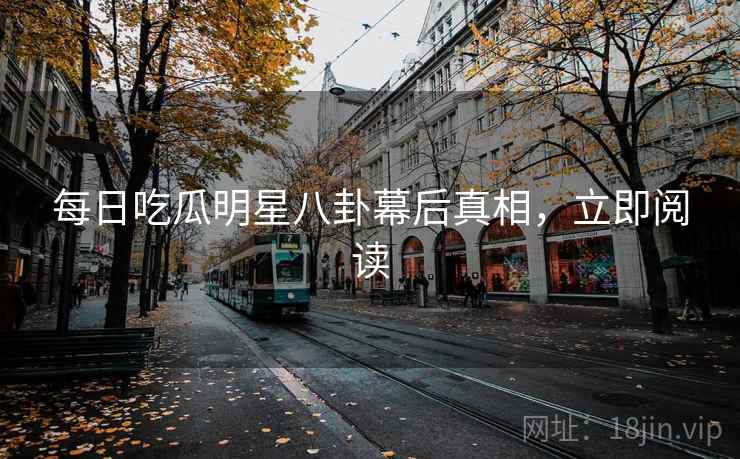 每日吃瓜明星八卦幕后真相，立即阅读