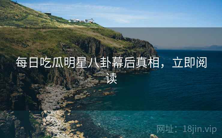 每日吃瓜明星八卦幕后真相，立即阅读