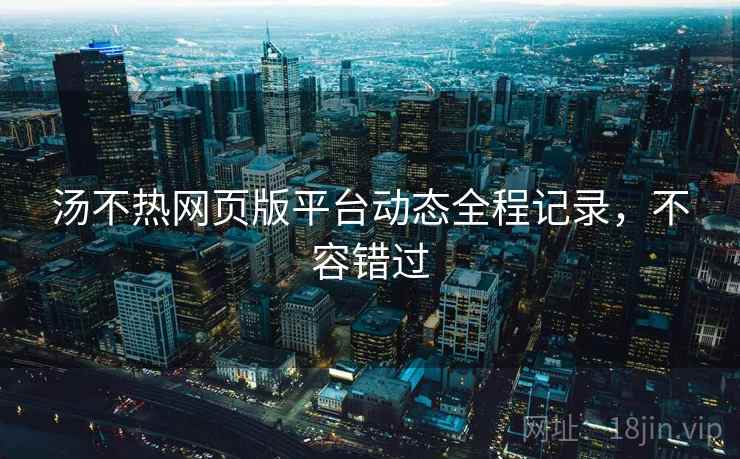 汤不热网页版平台动态全程记录，不容错过