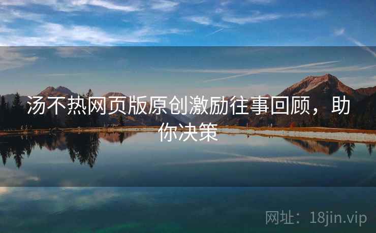 汤不热网页版原创激励往事回顾，助你决策