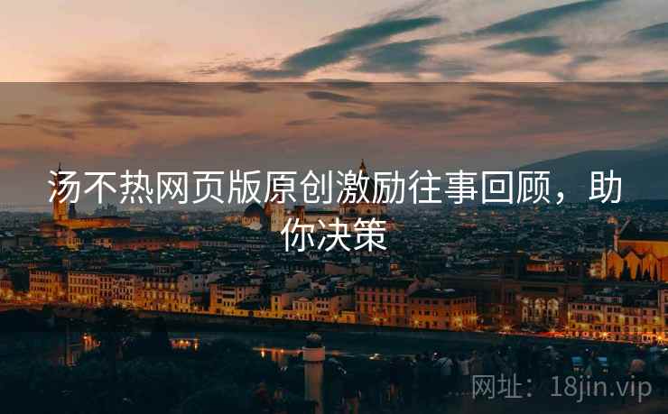汤不热网页版原创激励往事回顾，助你决策