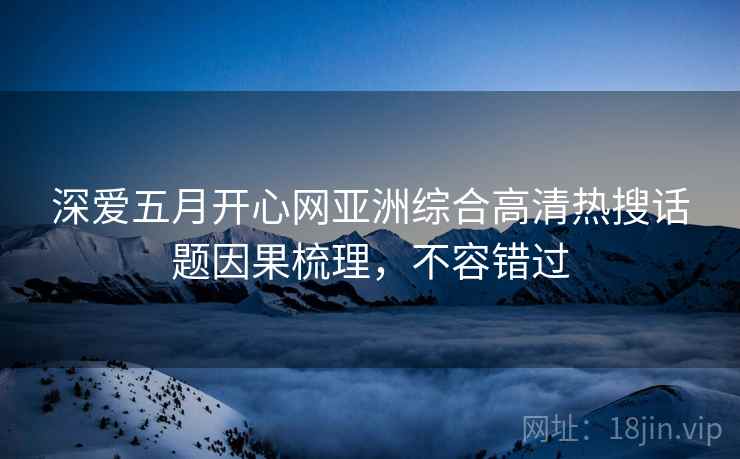 深爱五月开心网亚洲综合高清热搜话题因果梳理，不容错过