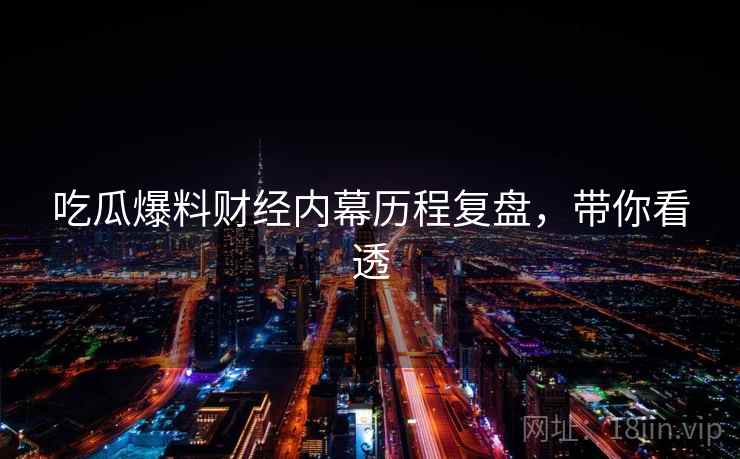 吃瓜爆料财经内幕历程复盘，带你看透