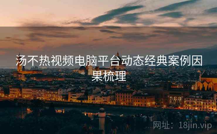 汤不热视频电脑平台动态经典案例因果梳理