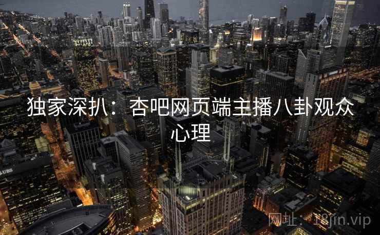 独家深扒：杏吧网页端主播八卦观众心理
