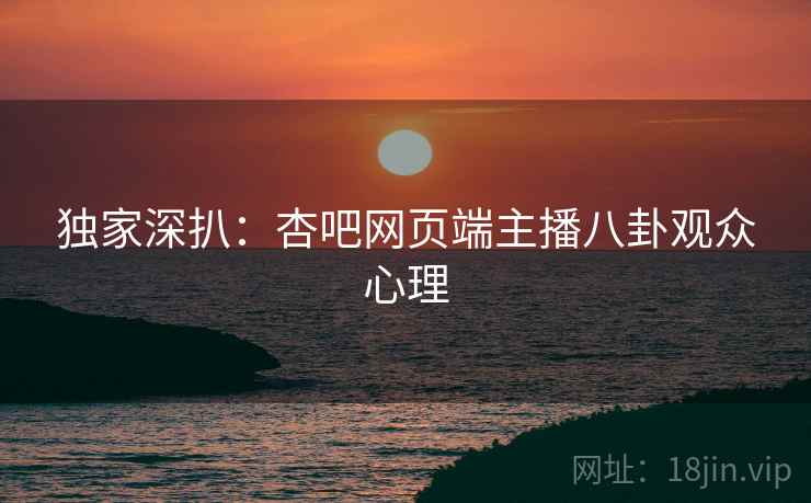 独家深扒：杏吧网页端主播八卦观众心理