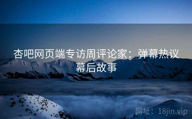 杏吧网页端专访周评论家：弹幕热议幕后故事