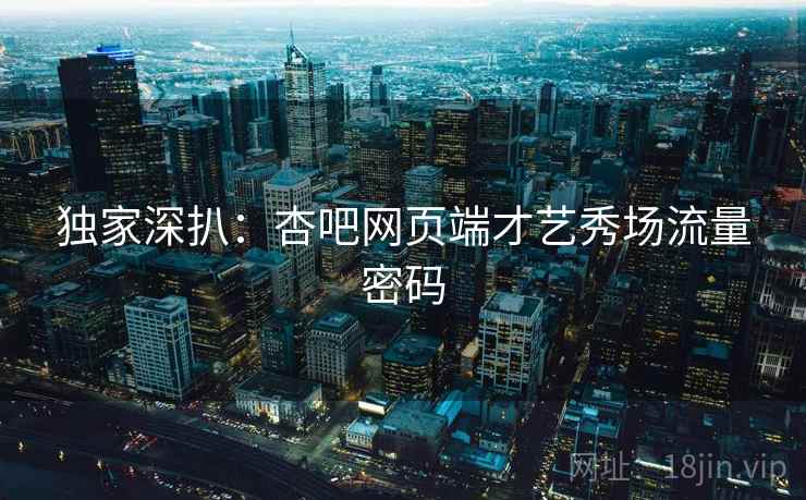 独家深扒：杏吧网页端才艺秀场流量密码
