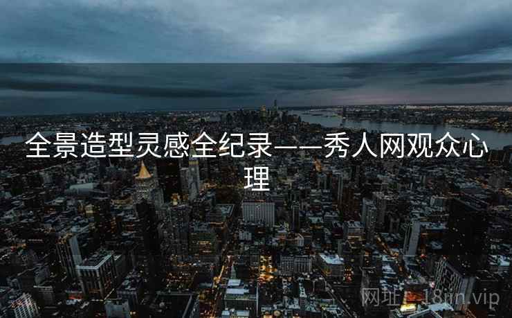 全景造型灵感全纪录——秀人网观众心理