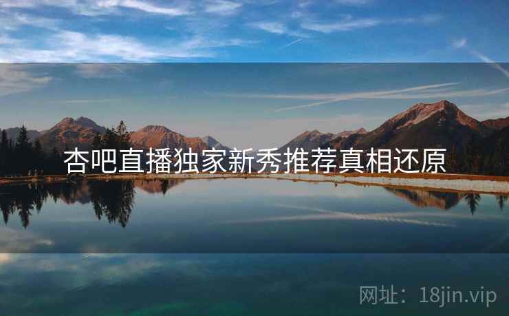 杏吧直播独家新秀推荐真相还原