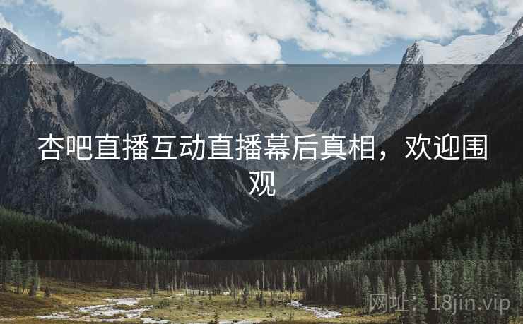 杏吧直播互动直播幕后真相，欢迎围观