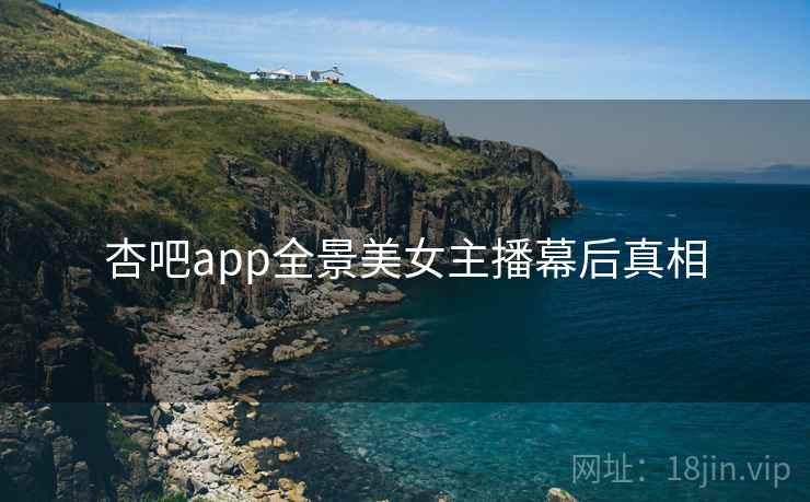 杏吧app全景美女主播幕后真相