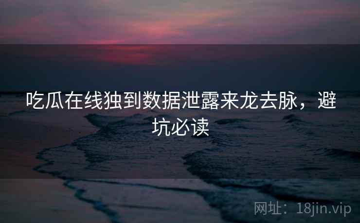 吃瓜在线独到数据泄露来龙去脉，避坑必读