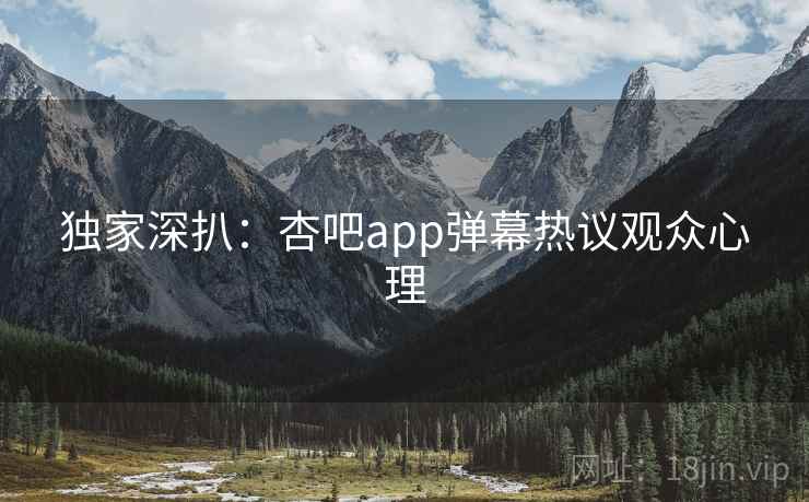 独家深扒：杏吧app弹幕热议观众心理